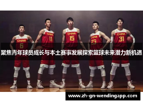聚焦青年球员成长与本土赛事发展探索篮球未来潜力新机遇 聚焦青年球员成长与本土赛事发展探索篮球未来潜力新机遇