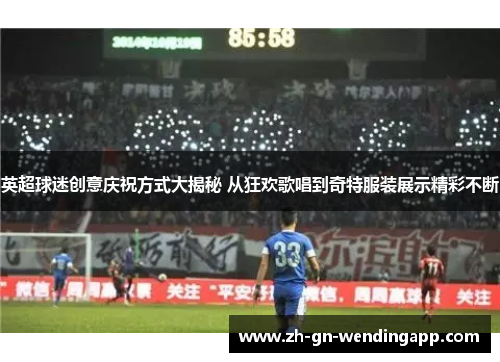 英超球迷创意庆祝方式大揭秘 从狂欢歌唱到奇特服装展示精彩不断