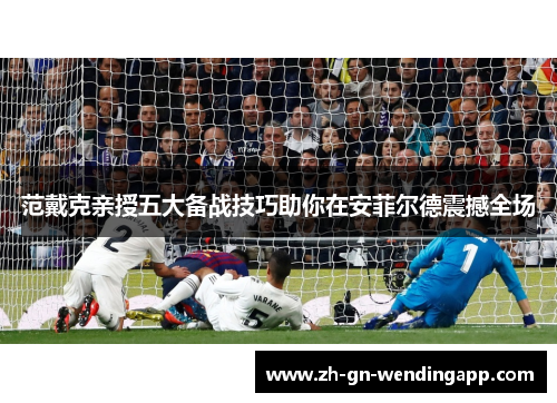 范戴克亲授五大备战技巧助你在安菲尔德震撼全场