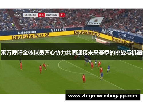 莱万呼吁全体球员齐心协力共同迎接未来赛季的挑战与机遇 莱万呼吁全体球员齐心协力共同迎接未来赛季的挑战与机遇