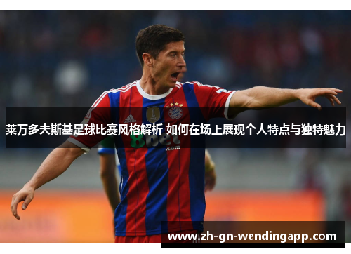 莱万多夫斯基足球比赛风格解析 如何在场上展现个人特点与独特魅力 莱万多夫斯基足球比赛风格解析 如何在场上展现个人特点与独特魅力