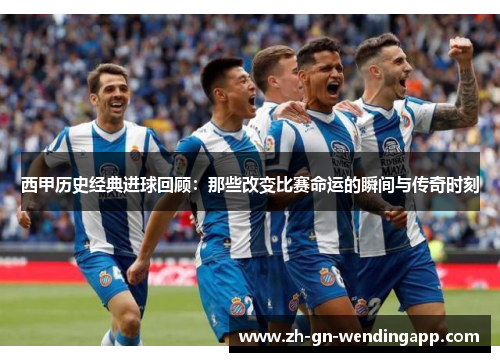 西甲历史经典进球回顾:那些改变比赛命运的瞬间与传奇时刻 西甲历史经典进球回顾:那些改变比赛命运的瞬间与传奇时刻