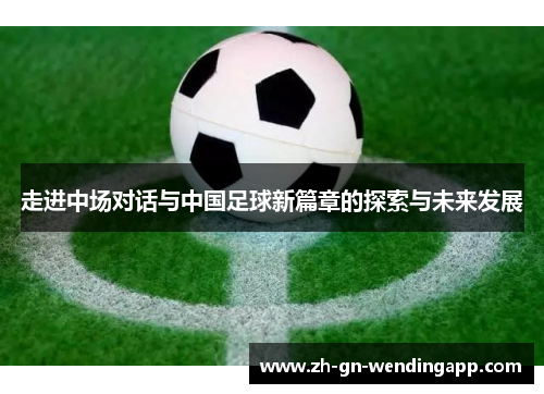 走进中场对话与中国足球新篇章的探索与未来发展 走进中场对话与中国足球新篇章的探索与未来发展