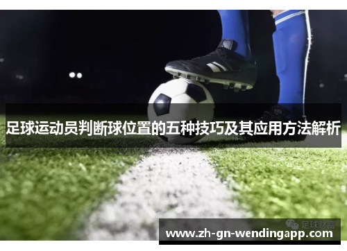 足球运动员判断球位置的五种技巧及其应用方法解析 足球运动员判断球位置的五种技巧及其应用方法解析