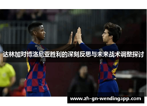 达林加对博洛尼亚胜利的深刻反思与未来战术调整探讨 达林加对博洛尼亚胜利的深刻反思与未来战术调整探讨