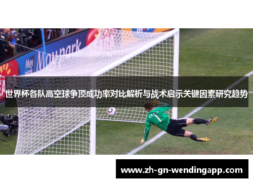 世界杯各队高空球争顶成功率对比解析与战术启示关键因素研究趋势