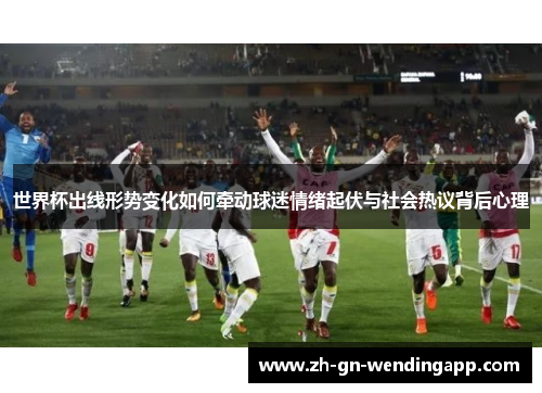 世界杯出线形势变化如何牵动球迷情绪起伏与社会热议背后心理