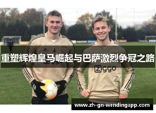 重塑辉煌皇马崛起与巴萨激烈争冠之路