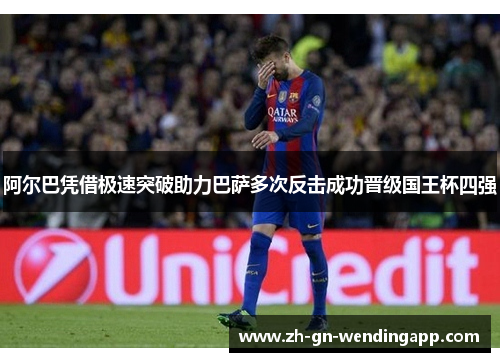 阿尔巴凭借极速突破助力巴萨多次反击成功晋级国王杯四强