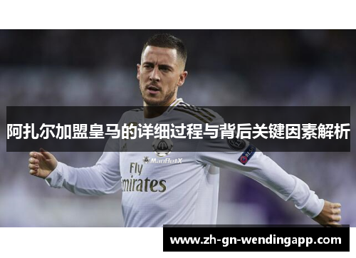 阿扎尔加盟皇马的详细过程与背后关键因素解析 阿扎尔加盟皇马的详细过程与背后关键因素解析