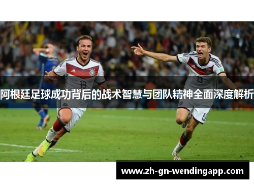 阿根廷足球成功背后的战术智慧与团队精神全面深度解析