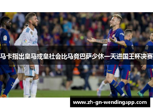 马卡指出皇马或皇社会比马竞巴萨少休一天进国王杯决赛