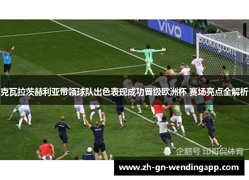 克瓦拉茨赫利亚带领球队出色表现成功晋级欧洲杯 赛场亮点全解析