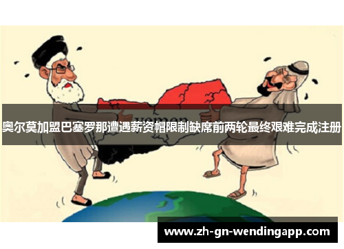 奥尔莫加盟巴塞罗那遭遇薪资帽限制缺席前两轮最终艰难完成注册