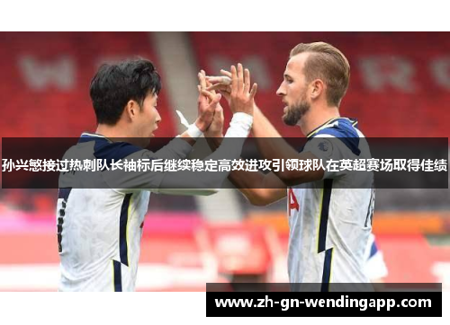 孙兴慜接过热刺队长袖标后继续稳定高效进攻引领球队在英超赛场取得佳绩