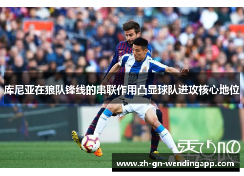 库尼亚在狼队锋线的串联作用凸显球队进攻核心地位