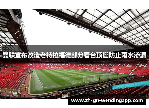 曼联宣布改造老特拉福德部分看台顶棚防止雨水渗漏