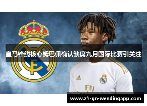 皇马锋线核心姆巴佩确认缺席九月国际比赛引关注