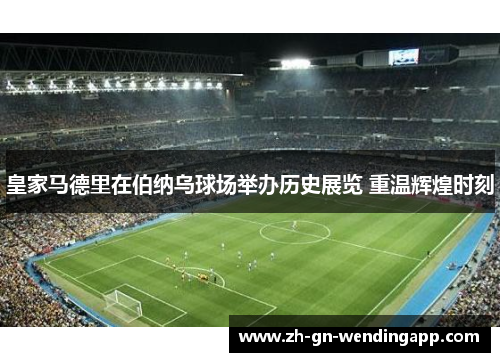 皇家马德里在伯纳乌球场举办历史展览 重温辉煌时刻